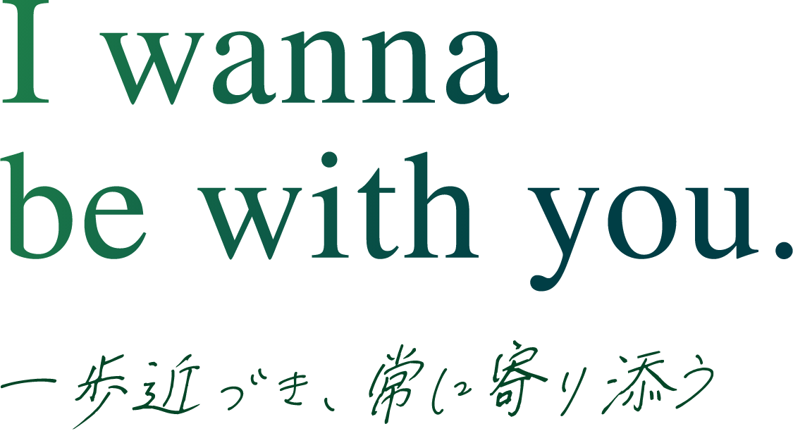 I wanna be with you 一歩近づき、常に寄り添う